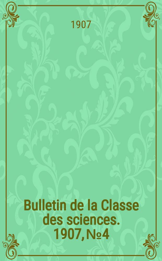 Bulletin de la Classe des sciences. 1907, № 4