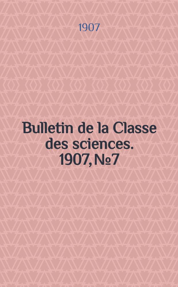Bulletin de la Classe des sciences. 1907, № 7