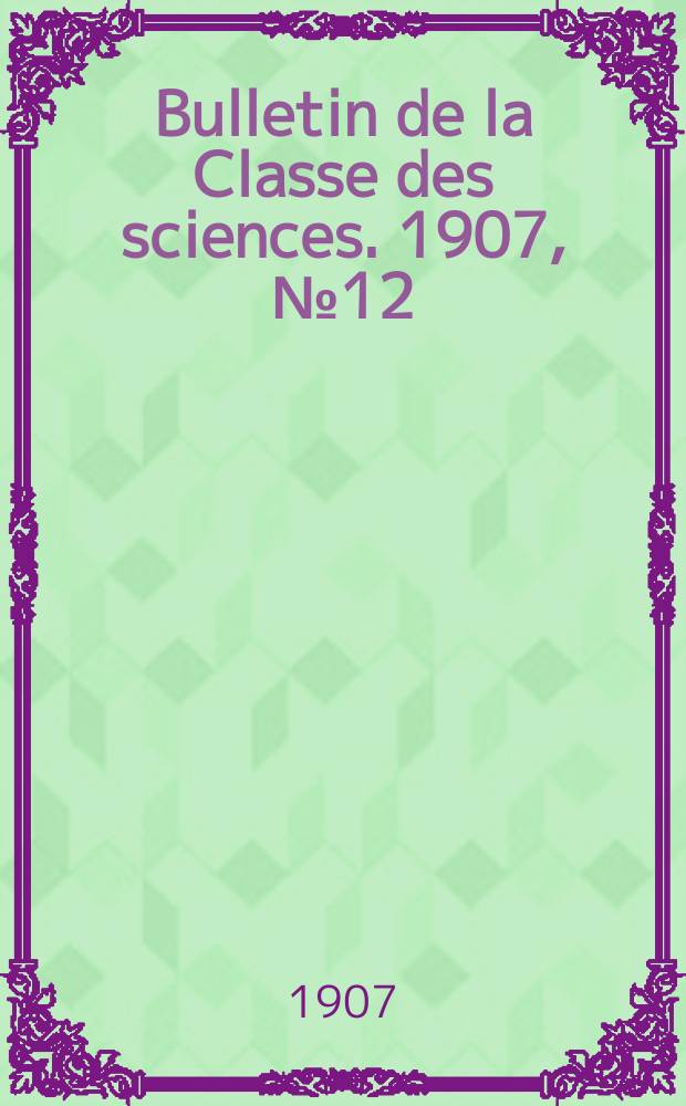 Bulletin de la Classe des sciences. 1907, № 12