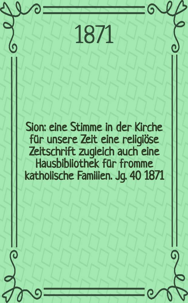 Sion : eine Stimme in der Kirche für unsere Zeit eine religiöse Zeitschrift zugleich auch eine Hausbibliothek für fromme katholische Familien. Jg. 40 1871, № 4
