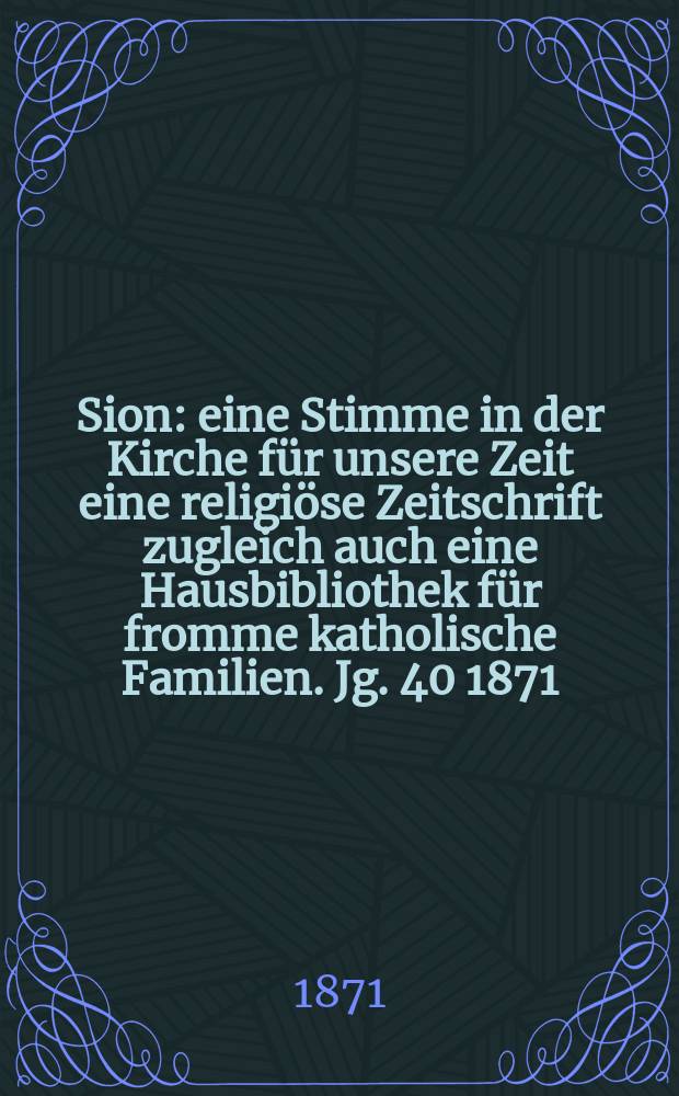 Sion : eine Stimme in der Kirche f&uuml;r unsere Zeit eine religi&ouml;se Zeitschrift zugleich auch eine Hausbibliothek f&uuml;r fromme katholische Familien. Jg. 40 1871, № 7