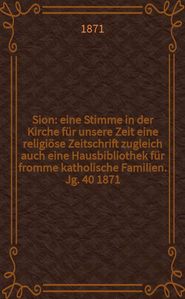 Sion : eine Stimme in der Kirche f&uuml;r unsere Zeit eine religi&ouml;se Zeitschrift zugleich auch eine Hausbibliothek f&uuml;r fromme katholische Familien. Jg. 40 1871, № 9