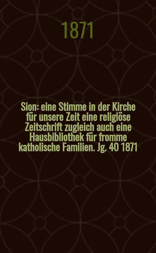 Sion : eine Stimme in der Kirche für unsere Zeit eine religiöse Zeitschrift zugleich auch eine Hausbibliothek für fromme katholische Familien. Jg. 40 1871, № 18