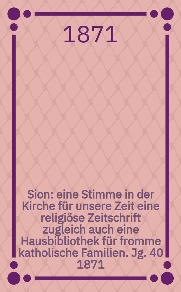 Sion : eine Stimme in der Kirche für unsere Zeit eine religiöse Zeitschrift zugleich auch eine Hausbibliothek für fromme katholische Familien. Jg. 40 1871, № 19
