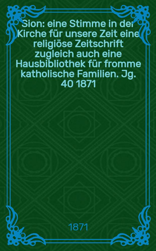 Sion : eine Stimme in der Kirche f&uuml;r unsere Zeit eine religi&ouml;se Zeitschrift zugleich auch eine Hausbibliothek f&uuml;r fromme katholische Familien. Jg. 40 1871, № 20
