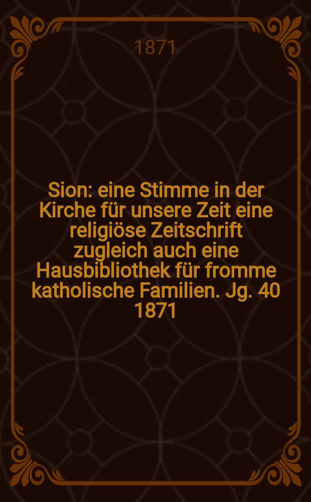 Sion : eine Stimme in der Kirche f&uuml;r unsere Zeit eine religi&ouml;se Zeitschrift zugleich auch eine Hausbibliothek f&uuml;r fromme katholische Familien. Jg. 40 1871, № 30