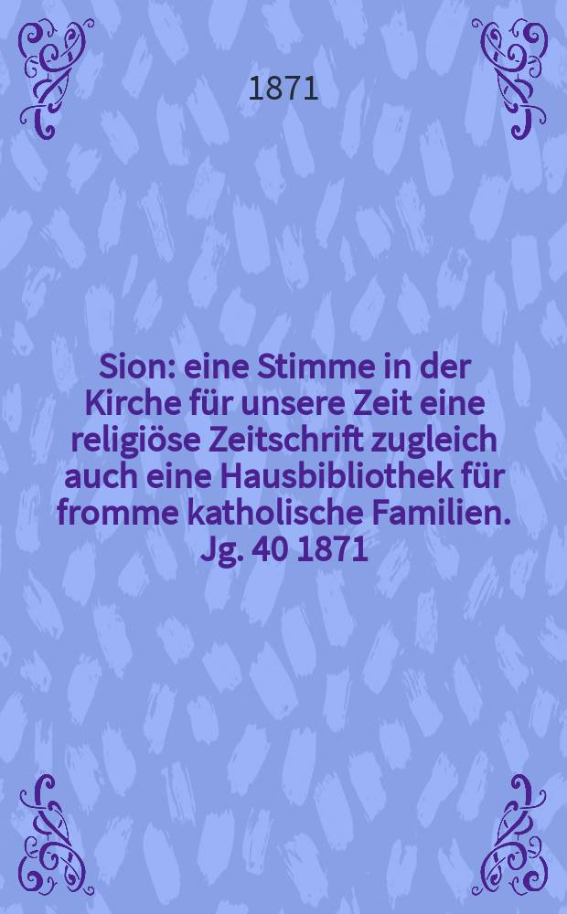 Sion : eine Stimme in der Kirche f&uuml;r unsere Zeit eine religi&ouml;se Zeitschrift zugleich auch eine Hausbibliothek f&uuml;r fromme katholische Familien. Jg. 40 1871, № 34