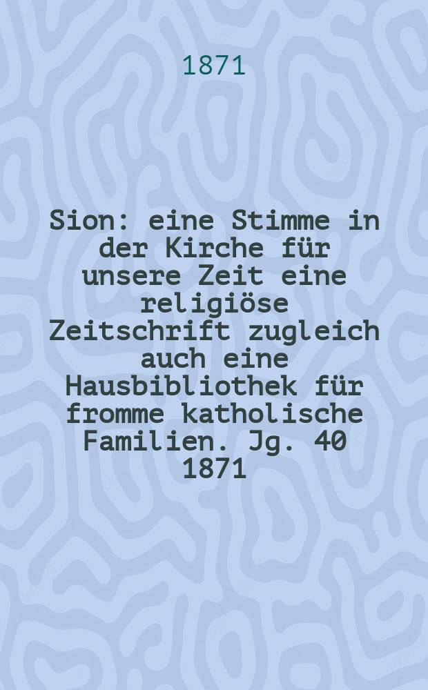 Sion : eine Stimme in der Kirche für unsere Zeit eine religiöse Zeitschrift zugleich auch eine Hausbibliothek für fromme katholische Familien. Jg. 40 1871, № 39