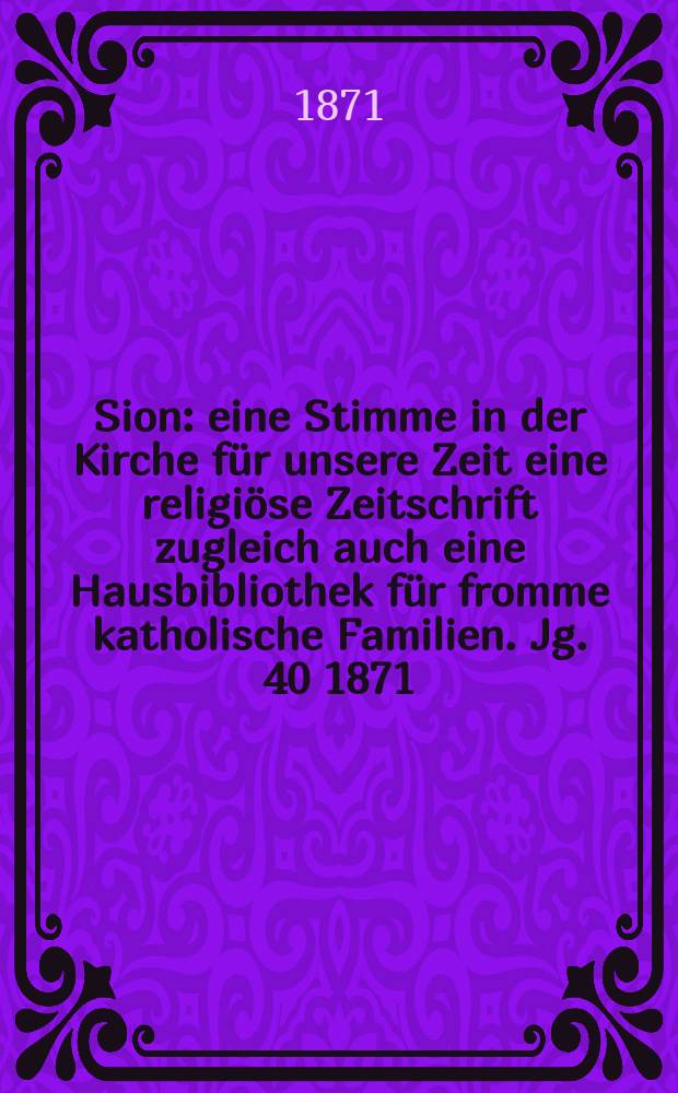 Sion : eine Stimme in der Kirche f&uuml;r unsere Zeit eine religi&ouml;se Zeitschrift zugleich auch eine Hausbibliothek f&uuml;r fromme katholische Familien. Jg. 40 1871, № 51
