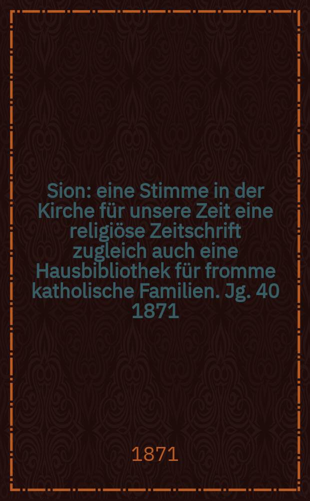 Sion : eine Stimme in der Kirche für unsere Zeit eine religiöse Zeitschrift zugleich auch eine Hausbibliothek für fromme katholische Familien. Jg. 40 1871, № 52