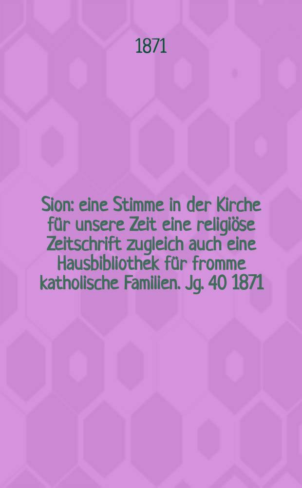 Sion : eine Stimme in der Kirche für unsere Zeit eine religiöse Zeitschrift zugleich auch eine Hausbibliothek für fromme katholische Familien. Jg. 40 1871, № 56