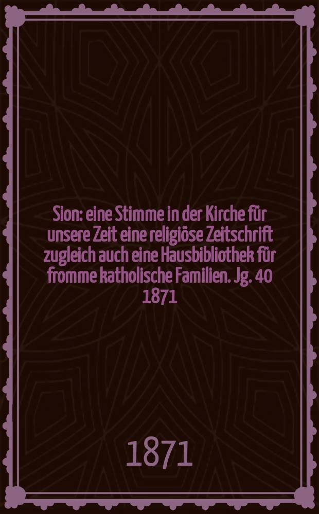 Sion : eine Stimme in der Kirche für unsere Zeit eine religiöse Zeitschrift zugleich auch eine Hausbibliothek für fromme katholische Familien. Jg. 40 1871, № 64