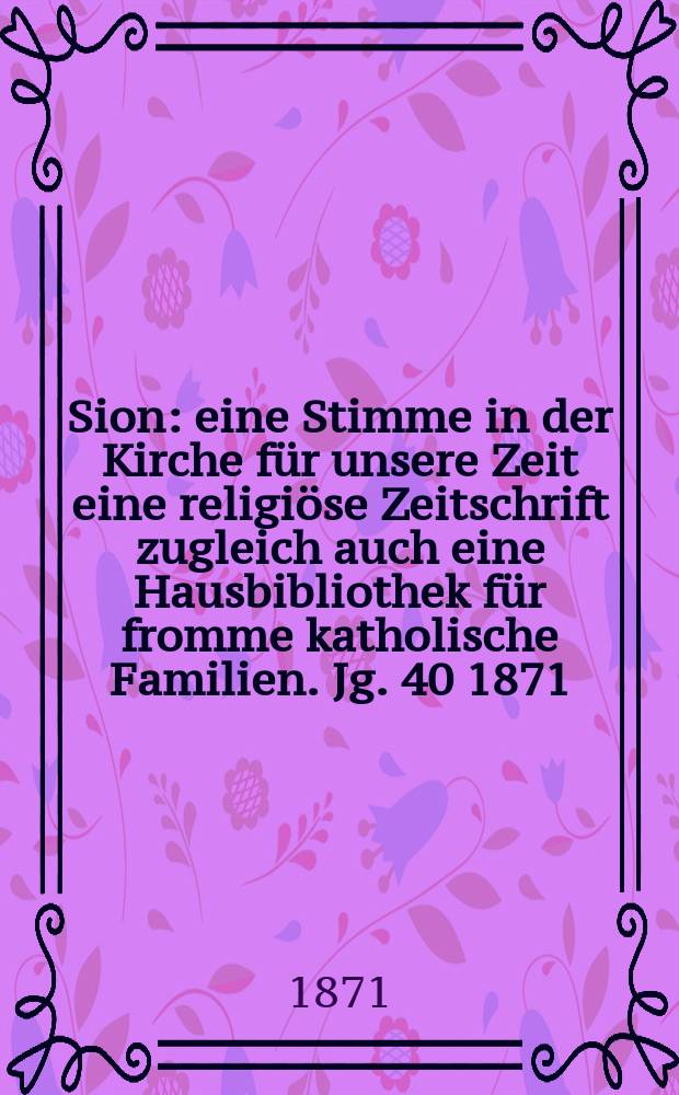 Sion : eine Stimme in der Kirche f&uuml;r unsere Zeit eine religi&ouml;se Zeitschrift zugleich auch eine Hausbibliothek f&uuml;r fromme katholische Familien. Jg. 40 1871, № 66