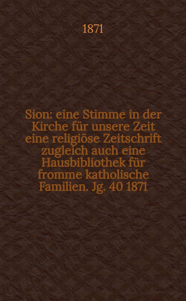 Sion : eine Stimme in der Kirche für unsere Zeit eine religiöse Zeitschrift zugleich auch eine Hausbibliothek für fromme katholische Familien. Jg. 40 1871, № 68