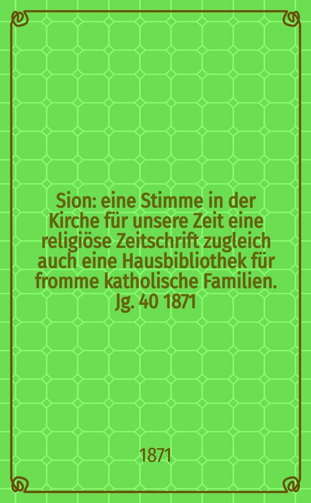 Sion : eine Stimme in der Kirche f&uuml;r unsere Zeit eine religi&ouml;se Zeitschrift zugleich auch eine Hausbibliothek f&uuml;r fromme katholische Familien. Jg. 40 1871, № 70