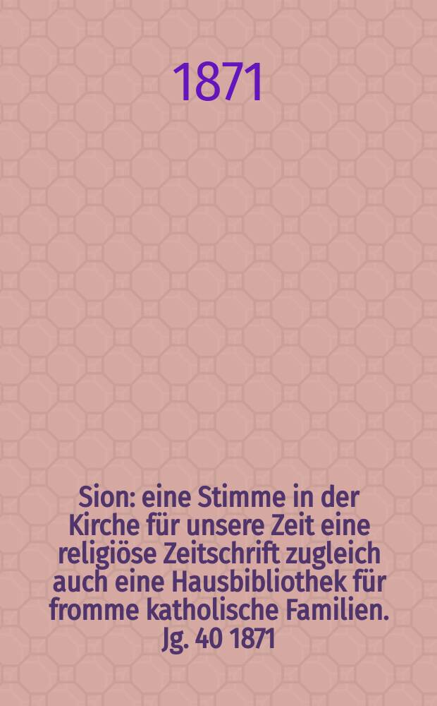 Sion : eine Stimme in der Kirche für unsere Zeit eine religiöse Zeitschrift zugleich auch eine Hausbibliothek für fromme katholische Familien. Jg. 40 1871, № 74