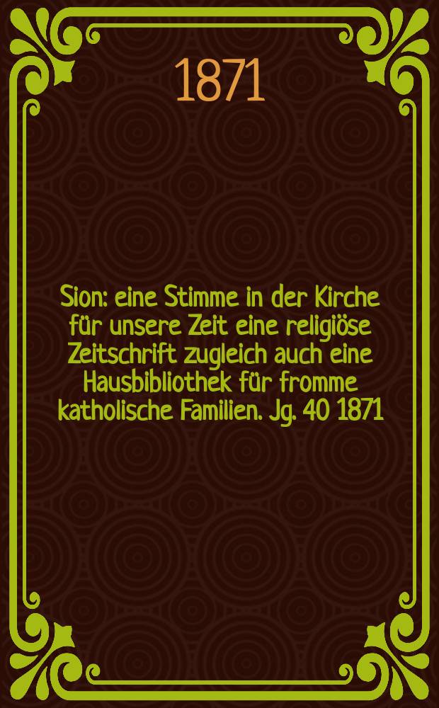 Sion : eine Stimme in der Kirche für unsere Zeit eine religiöse Zeitschrift zugleich auch eine Hausbibliothek für fromme katholische Familien. Jg. 40 1871, № 75