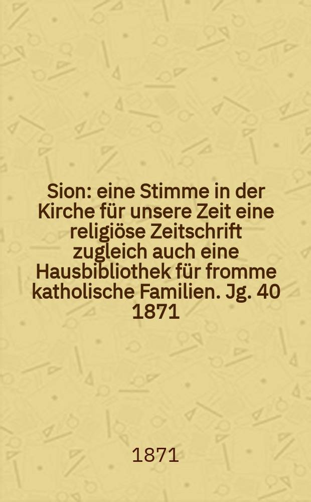 Sion : eine Stimme in der Kirche für unsere Zeit eine religiöse Zeitschrift zugleich auch eine Hausbibliothek für fromme katholische Familien. Jg. 40 1871, № 78