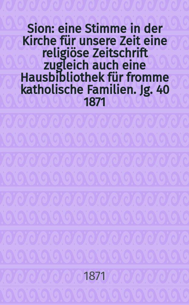Sion : eine Stimme in der Kirche für unsere Zeit eine religiöse Zeitschrift zugleich auch eine Hausbibliothek für fromme katholische Familien. Jg. 40 1871, № 81