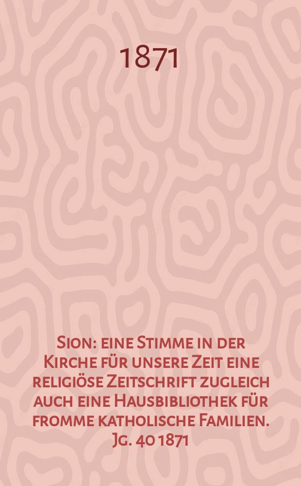 Sion : eine Stimme in der Kirche für unsere Zeit eine religiöse Zeitschrift zugleich auch eine Hausbibliothek für fromme katholische Familien. Jg. 40 1871, № 82