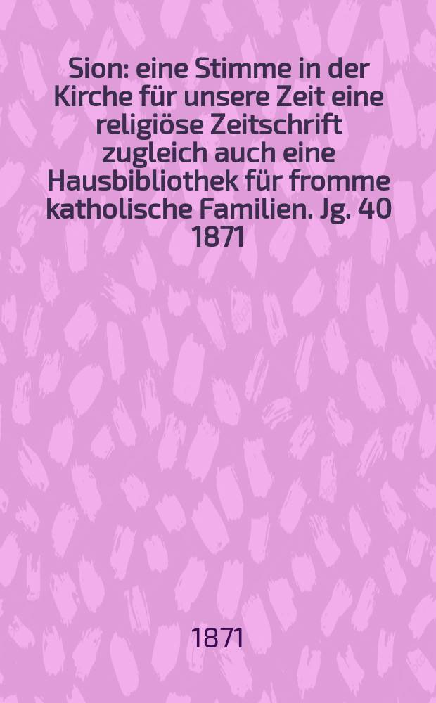 Sion : eine Stimme in der Kirche f&uuml;r unsere Zeit eine religi&ouml;se Zeitschrift zugleich auch eine Hausbibliothek f&uuml;r fromme katholische Familien. Jg. 40 1871, № 85