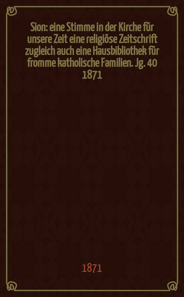 Sion : eine Stimme in der Kirche für unsere Zeit eine religiöse Zeitschrift zugleich auch eine Hausbibliothek für fromme katholische Familien. Jg. 40 1871, № 87