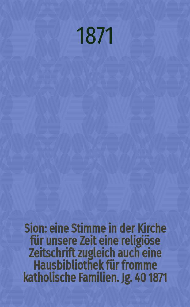 Sion : eine Stimme in der Kirche für unsere Zeit eine religiöse Zeitschrift zugleich auch eine Hausbibliothek für fromme katholische Familien. Jg. 40 1871, № 90
