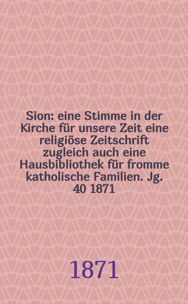 Sion : eine Stimme in der Kirche für unsere Zeit eine religiöse Zeitschrift zugleich auch eine Hausbibliothek für fromme katholische Familien. Jg. 40 1871, № 93