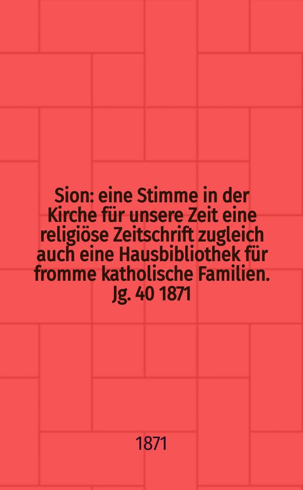 Sion : eine Stimme in der Kirche für unsere Zeit eine religiöse Zeitschrift zugleich auch eine Hausbibliothek für fromme katholische Familien. Jg. 40 1871, № 95