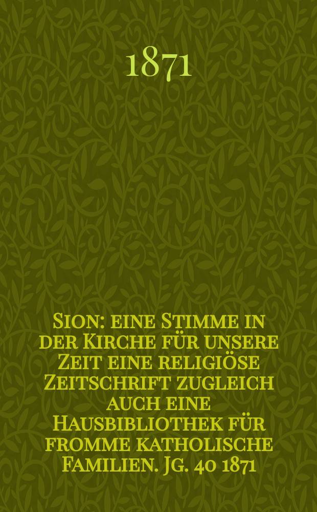Sion : eine Stimme in der Kirche für unsere Zeit eine religiöse Zeitschrift zugleich auch eine Hausbibliothek für fromme katholische Familien. Jg. 40 1871, № 98