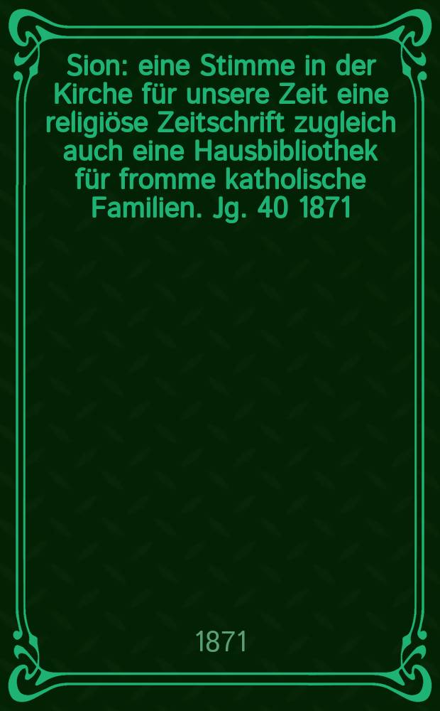 Sion : eine Stimme in der Kirche für unsere Zeit eine religiöse Zeitschrift zugleich auch eine Hausbibliothek für fromme katholische Familien. Jg. 40 1871, № 99