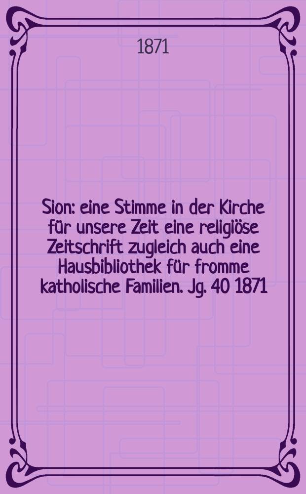 Sion : eine Stimme in der Kirche für unsere Zeit eine religiöse Zeitschrift zugleich auch eine Hausbibliothek für fromme katholische Familien. Jg. 40 1871, № 101