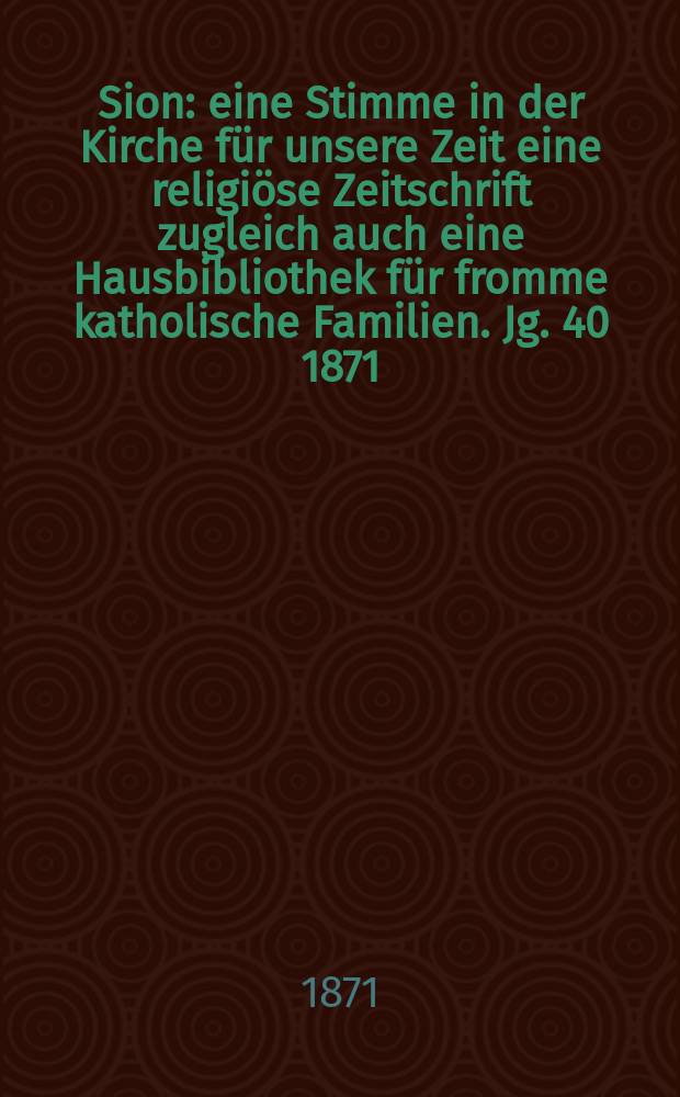 Sion : eine Stimme in der Kirche für unsere Zeit eine religiöse Zeitschrift zugleich auch eine Hausbibliothek für fromme katholische Familien. Jg. 40 1871, № 102