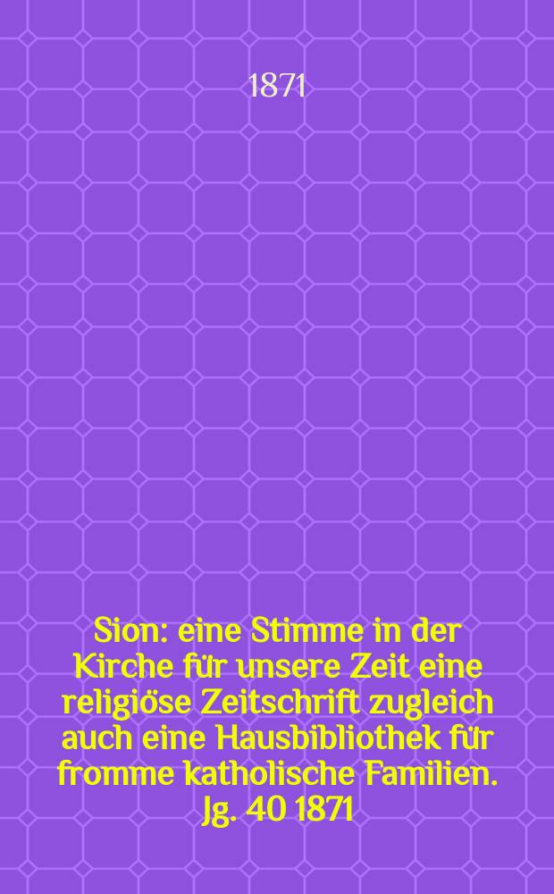 Sion : eine Stimme in der Kirche für unsere Zeit eine religiöse Zeitschrift zugleich auch eine Hausbibliothek für fromme katholische Familien. Jg. 40 1871, № 103