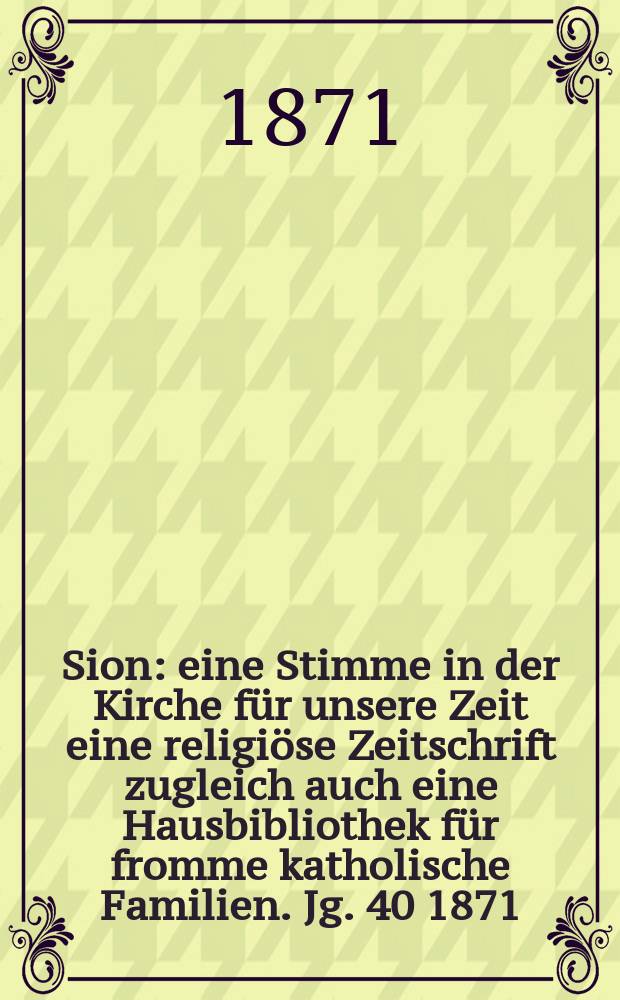 Sion : eine Stimme in der Kirche für unsere Zeit eine religiöse Zeitschrift zugleich auch eine Hausbibliothek für fromme katholische Familien. Jg. 40 1871, № 104