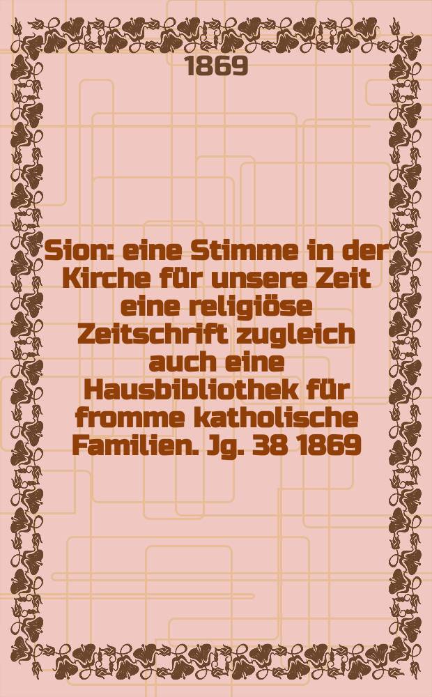 Sion : eine Stimme in der Kirche für unsere Zeit eine religiöse Zeitschrift zugleich auch eine Hausbibliothek für fromme katholische Familien. Jg. 38 1869, № 100