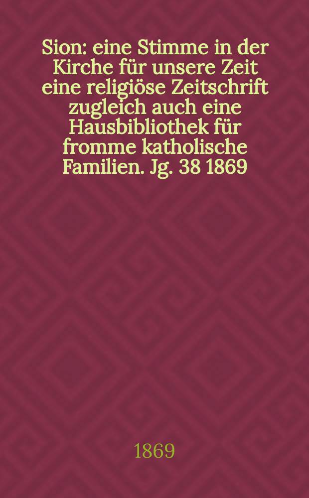 Sion : eine Stimme in der Kirche für unsere Zeit eine religiöse Zeitschrift zugleich auch eine Hausbibliothek für fromme katholische Familien. Jg. 38 1869, № 102
