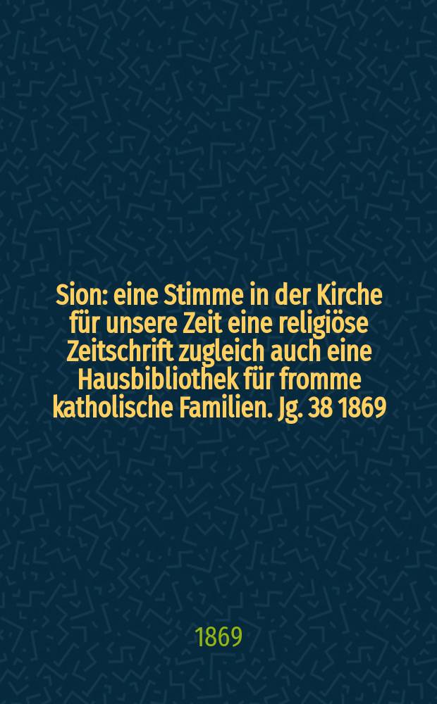 Sion : eine Stimme in der Kirche für unsere Zeit eine religiöse Zeitschrift zugleich auch eine Hausbibliothek für fromme katholische Familien. Jg. 38 1869, № 103