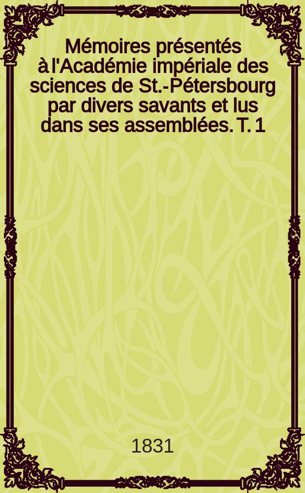 Mémoires présentés à l'Académie impériale des sciences de St.-Pétersbourg par divers savants et lus dans ses assemblées. T. 1