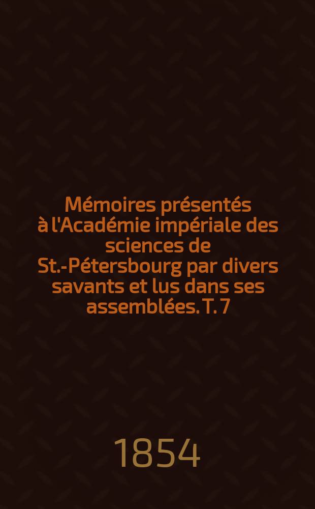 M&eacute;moires pr&eacute;sent&eacute;s &agrave; l'Acad&eacute;mie imp&eacute;riale des sciences de St.-P&eacute;tersbourg par divers savants et lus dans ses assembl&eacute;es. T. 7