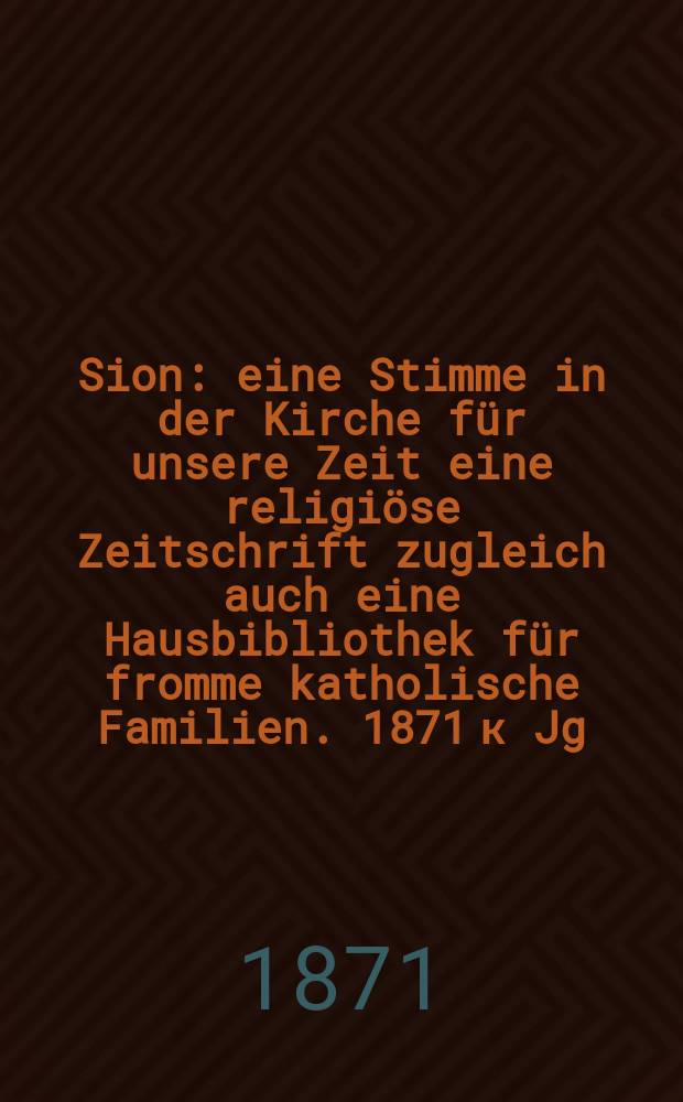 Sion : eine Stimme in der Kirche f&uuml;r unsere Zeit eine religi&ouml;se Zeitschrift zugleich auch eine Hausbibliothek f&uuml;r fromme katholische Familien. [1871 к Jg. 40, Beil.] : An den hochw&uuml;rdigen Clerus unserer Di&ouml;cese