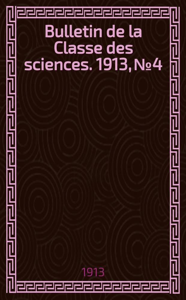 Bulletin de la Classe des sciences. 1913, № 4