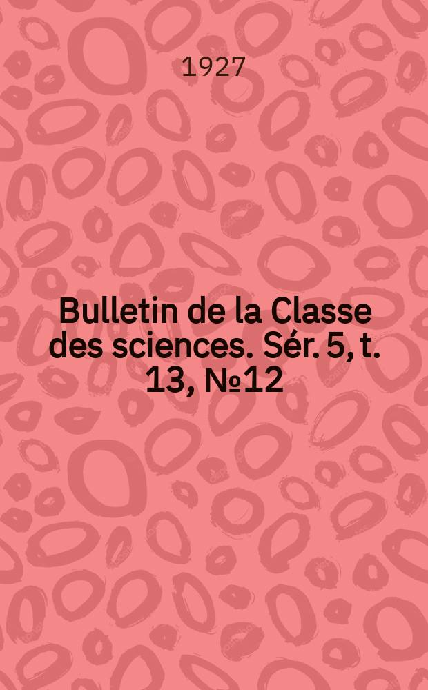Bulletin de la Classe des sciences. Sér. 5, t. 13, [№ 12]