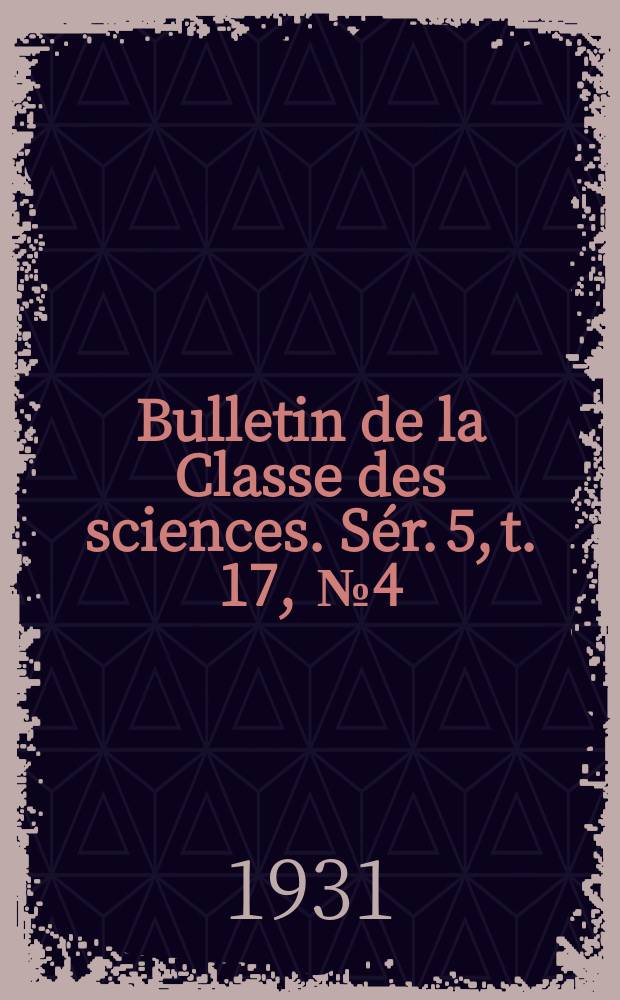 Bulletin de la Classe des sciences. S&eacute;r. 5, t. 17, [№ 4]