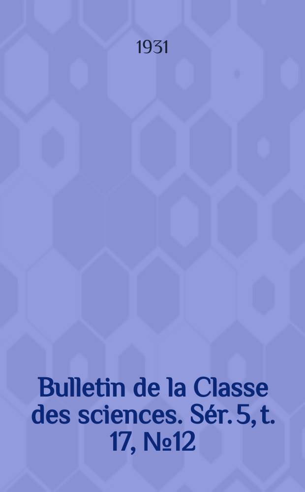 Bulletin de la Classe des sciences. [Sér. 5, t. 17, № 12]