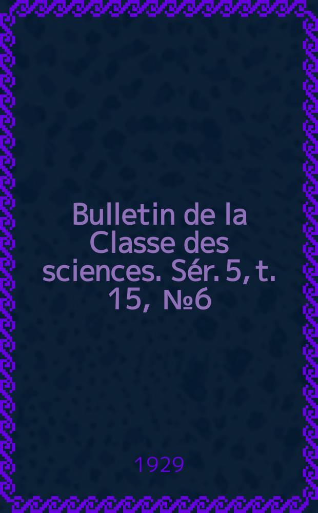 Bulletin de la Classe des sciences. Sér. 5, t. 15, [№ 6]