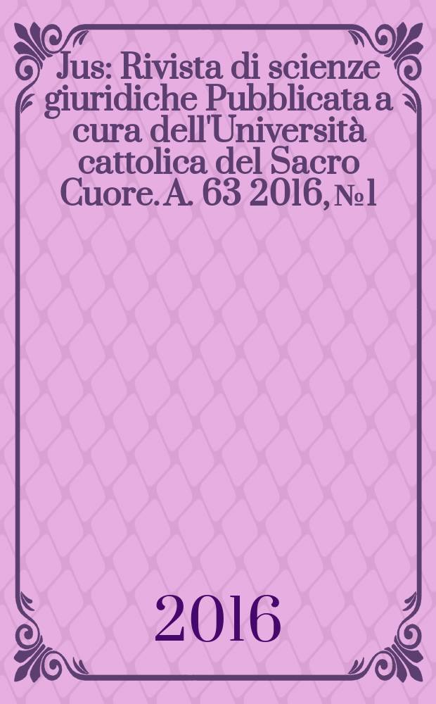 Jus : Rivista di scienze giuridiche Pubblicata a cura dell'Università cattolica del Sacro Cuore. A. 63 2016, № 1