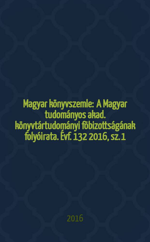 Magyar könyvszemle : A Magyar tudományos akad. könyvtártudományi föbizottságának folyóirata. Évf. 132 2016, sz. 1