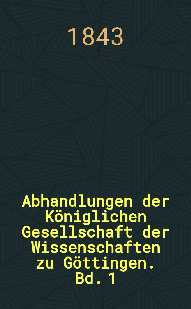 Abhandlungen der Königlichen Gesellschaft der Wissenschaften zu Göttingen. Bd. 1 : 1838/1841