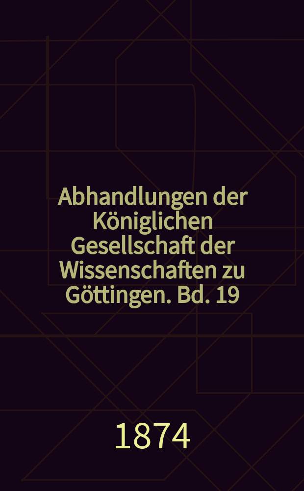 Abhandlungen der Königlichen Gesellschaft der Wissenschaften zu Göttingen. Bd. 19